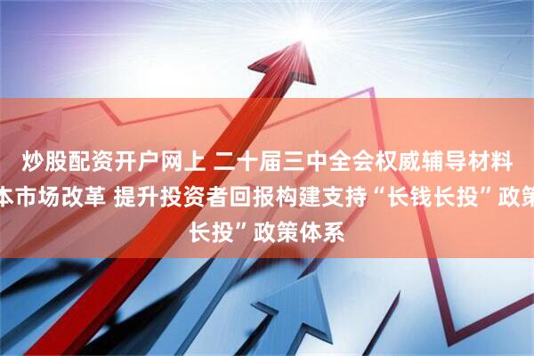 炒股配资开户网上 二十届三中全会权威辅导材料谈资本市场改革 提升投资者回报构建支持“长钱长投”政策体系