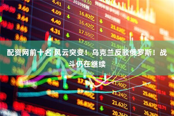 配资网前十名 风云突变！乌克兰反驳俄罗斯！战斗仍在继续