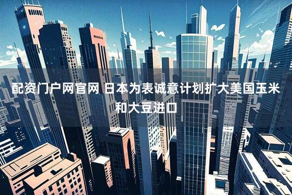 配资门户网官网 日本为表诚意计划扩大美国玉米和大豆进口