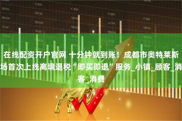 在线配资开户官网 十分钟就到账！成都市奥特莱斯商场首次上线离境退税“即买即退”服务_小镇_顾客_消费