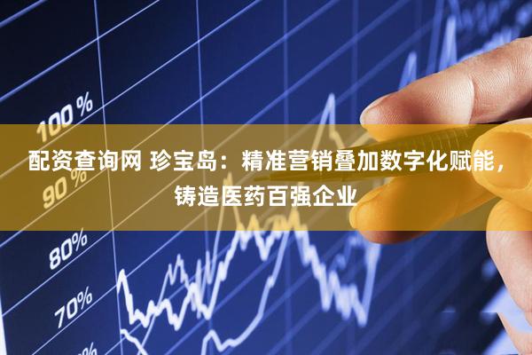 配资查询网 珍宝岛：精准营销叠加数字化赋能，铸造医药百强企业