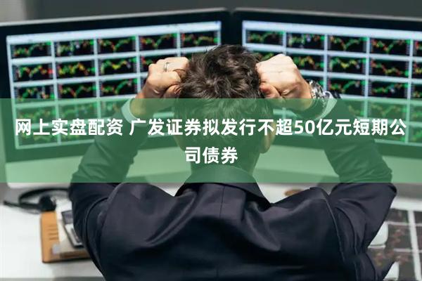 网上实盘配资 广发证券拟发行不超50亿元短期公司债券