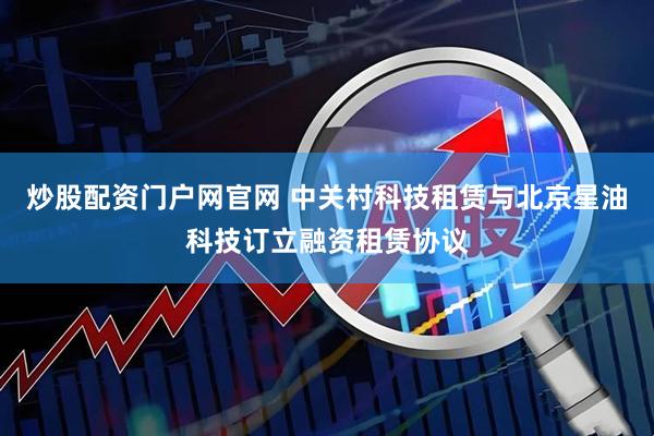 炒股配资门户网官网 中关村科技租赁与北京星油科技订立融资租赁协议