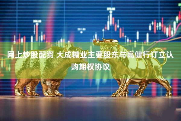 网上炒股配资 大成糖业主要股东与高健行订立认购期权协议