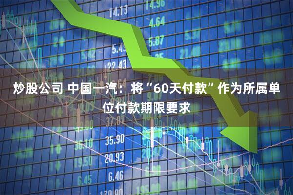炒股公司 中国一汽：将“60天付款”作为所属单位付款期限要求