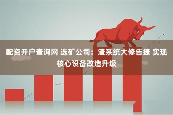 配资开户查询网 选矿公司：渣系统大修告捷 实现核心设备改造升级