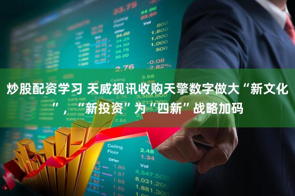 炒股配资学习 天威视讯收购天擎数字做大“新文化”，“新投资”为“四新”战略加码