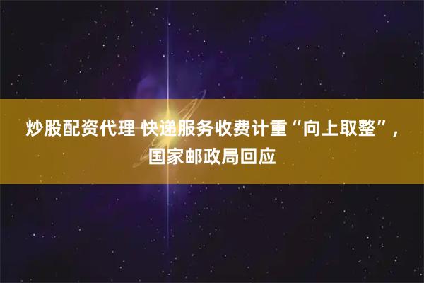 炒股配资代理 快递服务收费计重“向上取整”，国家邮政局回应