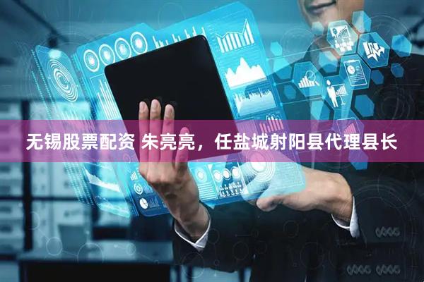 无锡股票配资 朱亮亮，任盐城射阳县代理县长