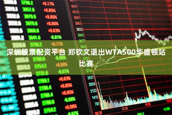 深圳股票配资平台 郑钦文退出WTA500华盛顿站比赛