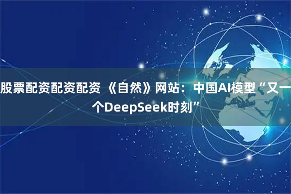 股票配资配资配资 《自然》网站：中国AI模型“又一个DeepSeek时刻”