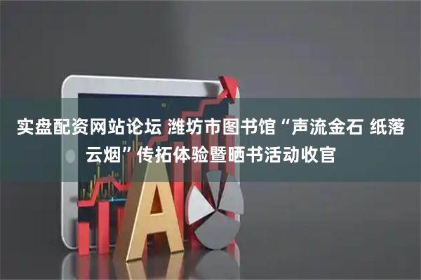 实盘配资网站论坛 潍坊市图书馆“声流金石 纸落云烟”传拓体验暨晒书活动收官