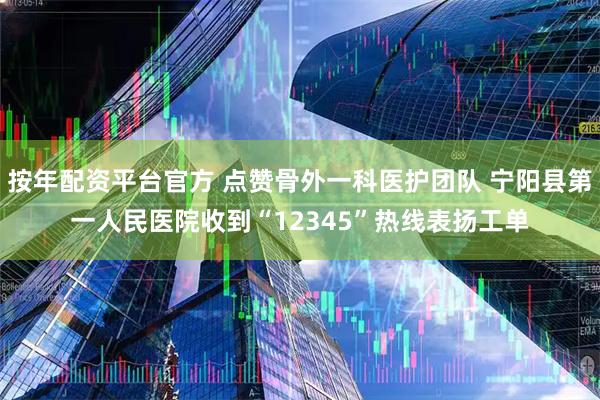按年配资平台官方 点赞骨外一科医护团队 宁阳县第一人民医院收到“12345”热线表扬工单
