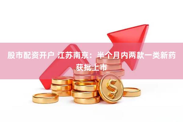 股市配资开户 江苏南京：半个月内两款一类新药获批上市