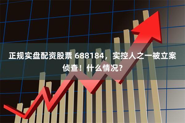 正规实盘配资股票 688184，实控人之一被立案侦查！什么情况？