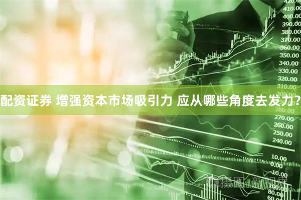 配资证券 增强资本市场吸引力 应从哪些角度去发力？