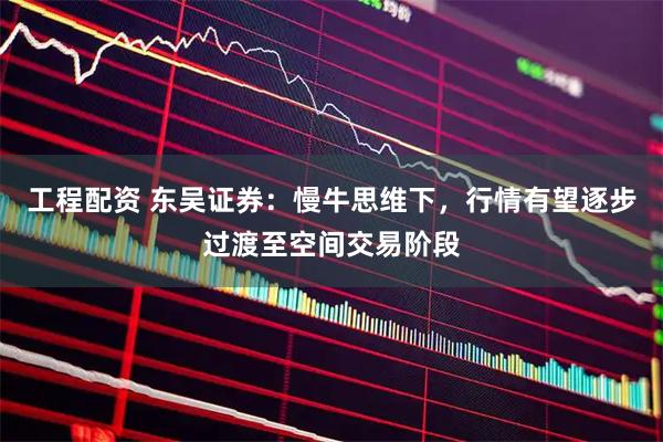 工程配资 东吴证券：慢牛思维下，行情有望逐步过渡至空间交易阶段