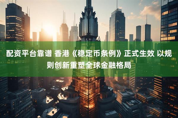 配资平台靠谱 香港《稳定币条例》正式生效 以规则创新重塑全球金融格局