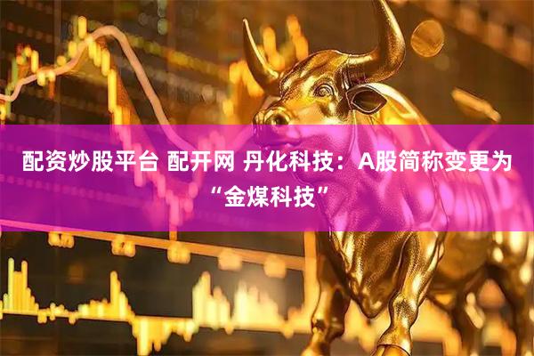 配资炒股平台 配开网 丹化科技：A股简称变更为“金煤科技”