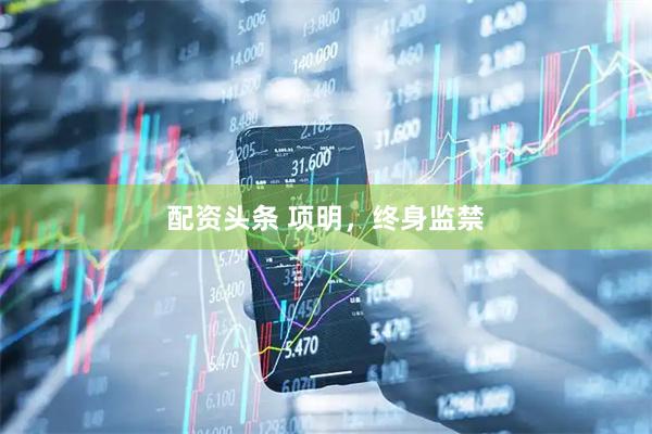 配资头条 项明，终身监禁