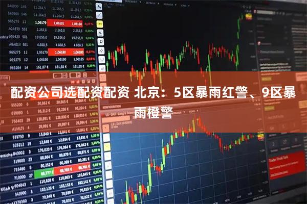 配资公司选配资配资 北京：5区暴雨红警、9区暴雨橙警