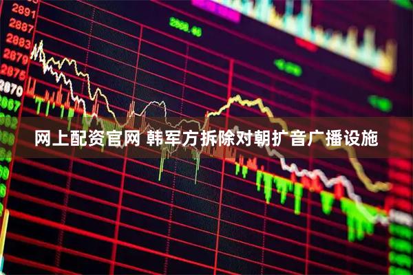 网上配资官网 韩军方拆除对朝扩音广播设施