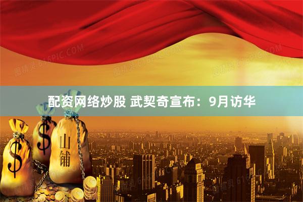 配资网络炒股 武契奇宣布：9月访华