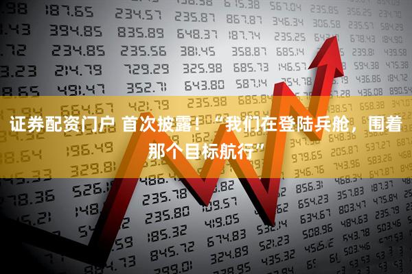 证券配资门户 首次披露！“我们在登陆兵舱，围着那个目标航行”