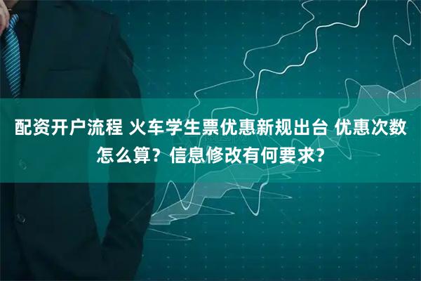 配资开户流程 火车学生票优惠新规出台 优惠次数怎么算？信息修改有何要求？