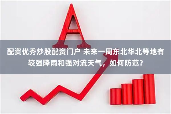 配资优秀炒股配资门户 未来一周东北华北等地有较强降雨和强对流天气，如何防范？