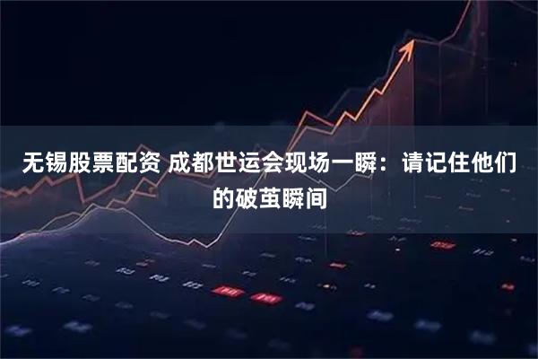 无锡股票配资 成都世运会现场一瞬：请记住他们的破茧瞬间