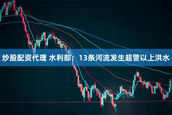 炒股配资代理 水利部：13条河流发生超警以上洪水