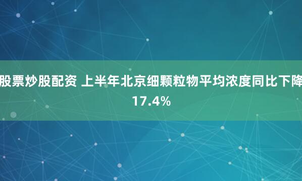 股票炒股配资 上半年北京细颗粒物平均浓度同比下降17.4%
